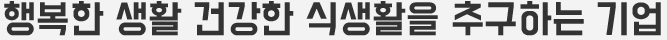 행복한 생활 건강한 식생활을 추구하는 기업